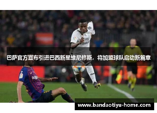 巴萨官方宣布引进巴西新星维尼修斯，将加盟球队启动新篇章