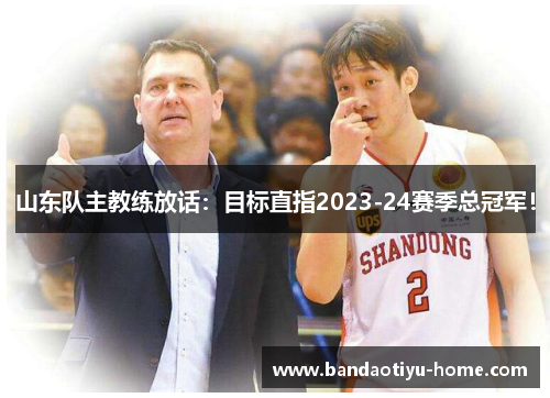 山东队主教练放话：目标直指2023-24赛季总冠军！