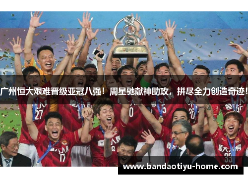 广州恒大艰难晋级亚冠八强！周星驰献神助攻，拼尽全力创造奇迹！