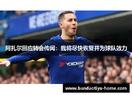 阿扎尔回应转会传闻：我将尽快恢复并为球队效力