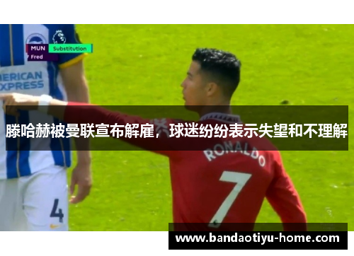 滕哈赫被曼联宣布解雇，球迷纷纷表示失望和不理解