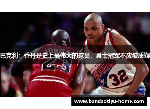 巴克利：乔丹是史上最伟大的球员，勇士冠军不应被质疑