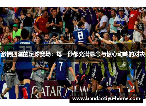 激情四溢的足球赛场：每一秒都充满悬念与惊心动魄的对决
