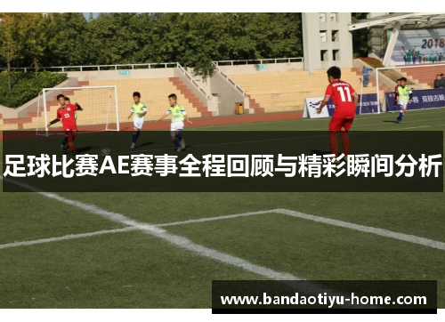 足球比赛AE赛事全程回顾与精彩瞬间分析