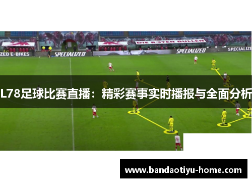 L78足球比赛直播：精彩赛事实时播报与全面分析