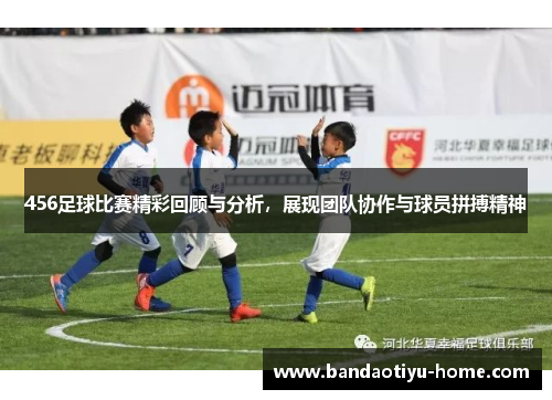 456足球比赛精彩回顾与分析，展现团队协作与球员拼搏精神