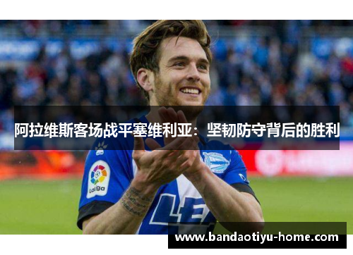 阿拉维斯客场战平塞维利亚：坚韧防守背后的胜利