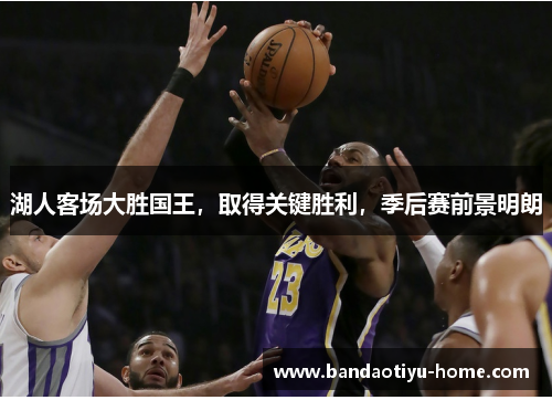 湖人客场大胜国王，取得关键胜利，季后赛前景明朗