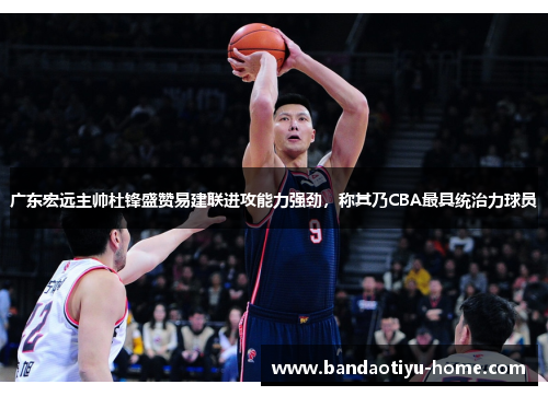 广东宏远主帅杜锋盛赞易建联进攻能力强劲，称其乃CBA最具统治力球员
