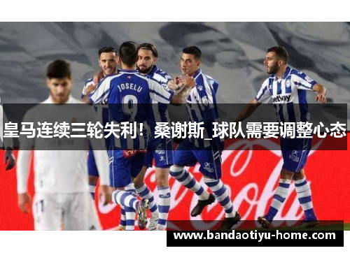 皇马连续三轮失利！桑谢斯_球队需要调整心态