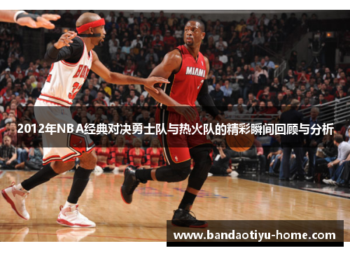 2012年NBA经典对决勇士队与热火队的精彩瞬间回顾与分析