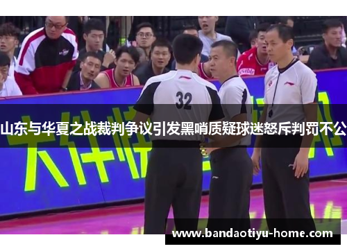 山东与华夏之战裁判争议引发黑哨质疑球迷怒斥判罚不公
