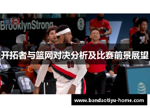 开拓者与篮网对决分析及比赛前景展望