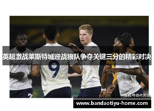 英超激战莱斯特城迎战狼队争夺关键三分的精彩对决